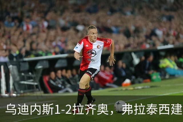 乌迪内斯1-2拉齐奥，弗拉泰西建功，古德蒙德松制胜