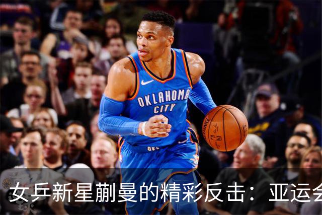 女乒新星蒯曼的精彩反击：亚运会夺冠之路
