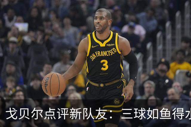 戈贝尔点评新队友：三球如鱼得水，随时可应变！