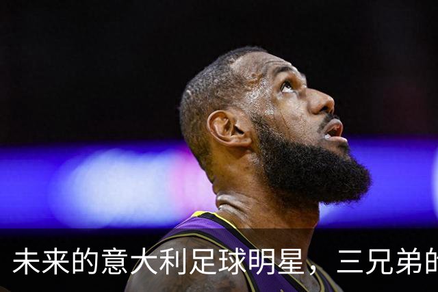 未来的意大利足球明星，三兄弟的逆袭之路