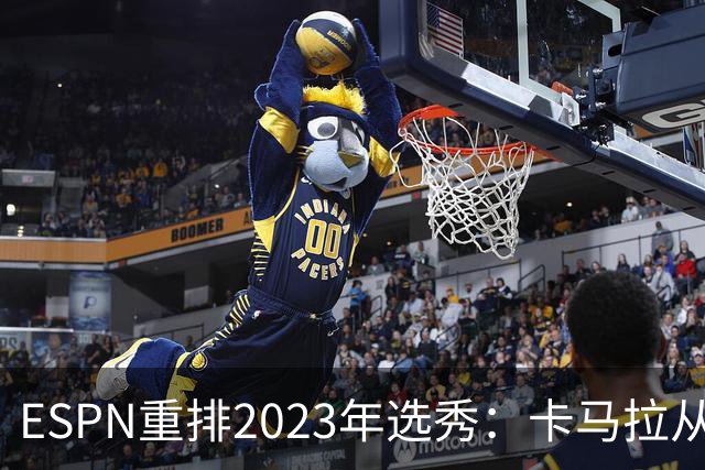 ESPN重排2023年选秀：卡马拉从原第52顺位大跃升至第8